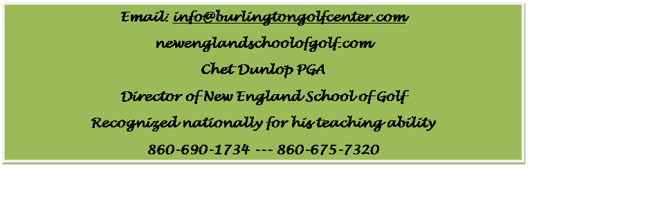 Text Box: Email: info@burlingtongolfcenter.com  newenglandschoolofgolf.com  Chet Dunlop PGA   Director of New England School of Golf  Recognized nationally for his teaching ability  860-690-1734 --- 860-675-7320  